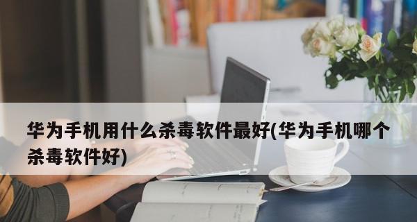 华为手机安装软件提示发现恶意应用的解决方法（了解华为手机安装软件时的恶意应用提示以及如何解决）