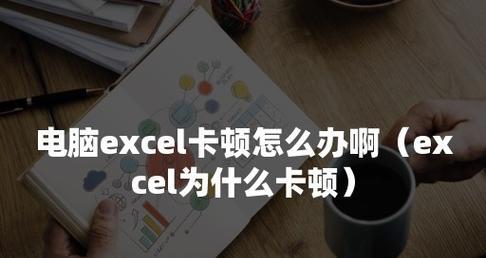 解决Excel表格卡顿的有效方法（提高Excel表格运行速度的关键技巧）