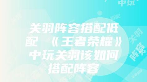 王者荣耀关羽怎么玩才厉害？掌握这些技巧提升你的游戏体验